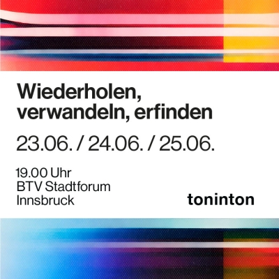Ein Bild mit weißem Hintergrund und bunten Streifen. Auf der Bild ist folgender Text zu sehen: Wiederholen, verwandeln, erfinden. 23.06. / 24.06. / 25.06. 19.00 Uhr BTV Stadtforum Innsbruck. toninton